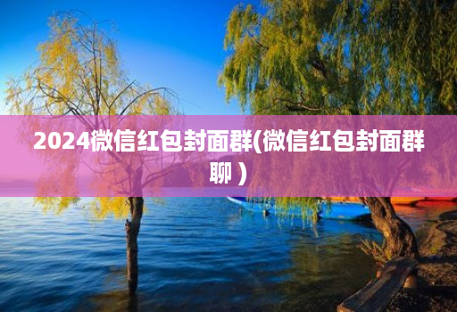 2024微信红包封面群(微信红包封面群聊 )