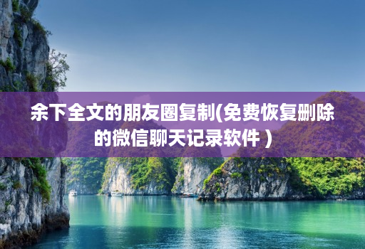 余下全文的朋友圈复制(免费恢复删除的微信聊天记录软件 )