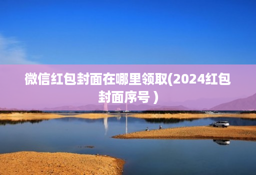 微信红包封面在哪里领取(2024红包封面序号 )