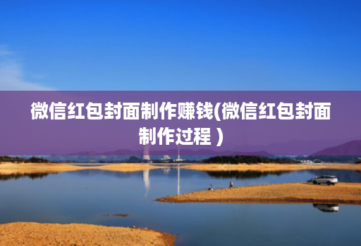 微信红包封面制作赚钱(微信红包封面制作过程 )