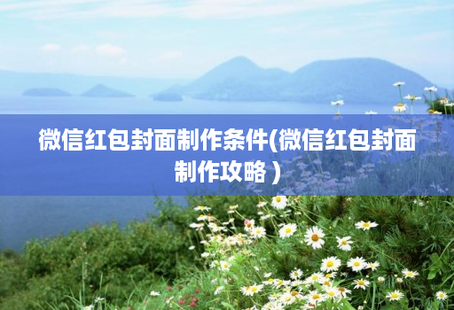 微信红包封面制作条件(微信红包封面制作攻略 )