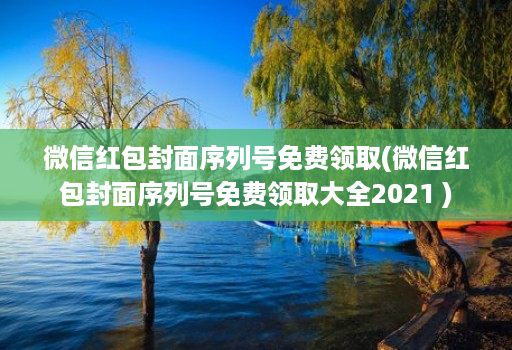 微信红包封面序列号免费领取(微信红包封面序列号免费领取大全2021 )