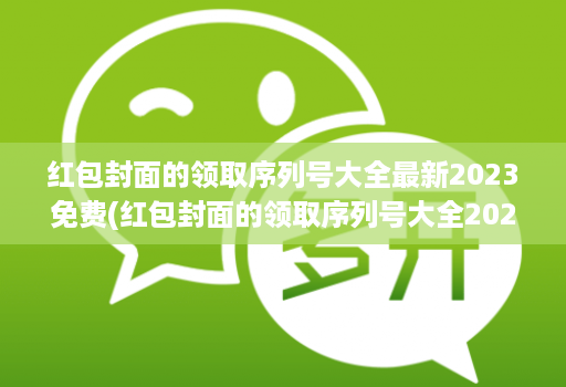 红包封面的领取序列号大全最新2023免费(红包封面的领取序列号大全2021 )