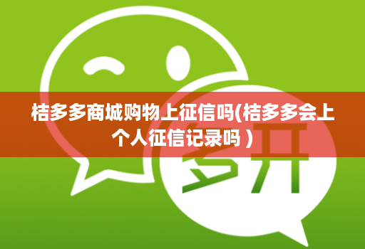 桔多多商城购物上征信吗(桔多多会上个人征信记录吗 )