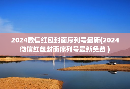 2024微信红包封面序列号最新(2024微信红包封面序列号最新免费 )