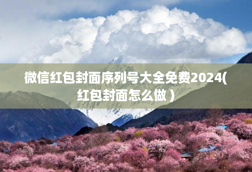 微信红包封面序列号大全免费2024(红包封面怎么做 )
