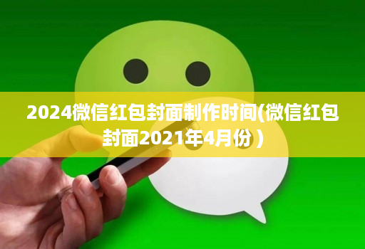 2024微信红包封面制作时间(微信红包封面2021年4月份 )