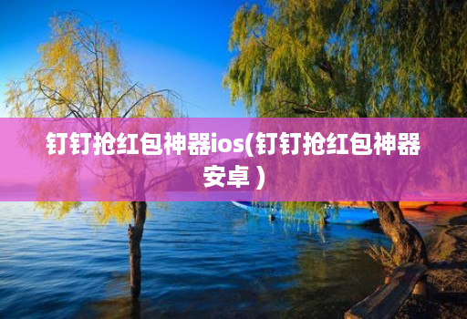 <strong>钉钉</strong>抢红包神器ios(<strong>钉钉</strong>抢红包神器安卓 )