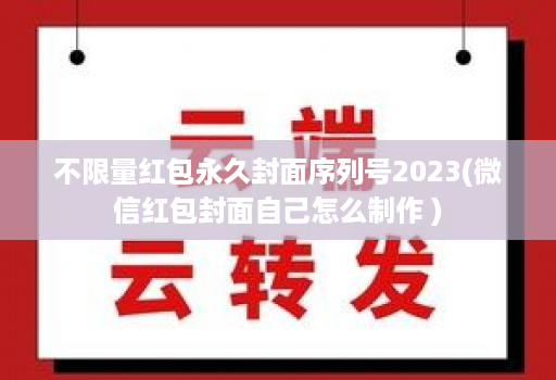 不限量红包永久封面序列号2023(微信红包封面自己怎么制作 )