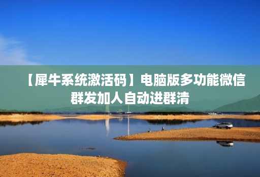 【犀牛系统激活码】电脑版多功能微信群发加人自动进群清