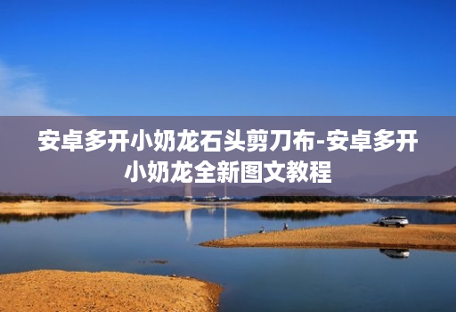 安卓多开小奶龙石头剪刀布-安卓多开小奶龙全新图文教程