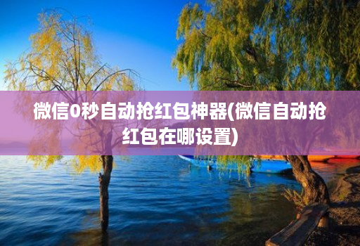 微信0秒自动抢红包神器(微信自动抢红包在哪设置)