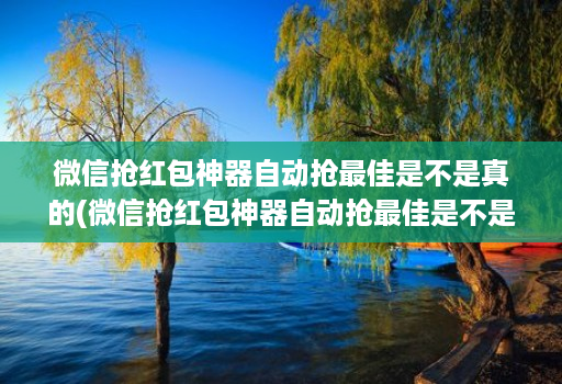 微信抢红包神器自动抢最佳是不是真的(微信抢红包神器自动抢最佳是不是真的呀)