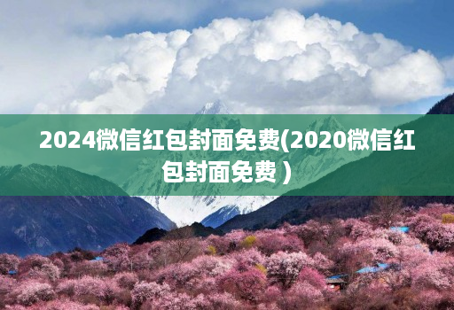 2024微信红包封面免费(2020微信红包封面免费 )