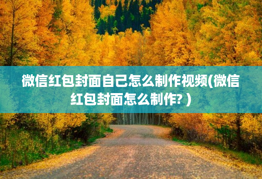 微信红包封面自己怎么制作视频(微信红包封面怎么制作? )