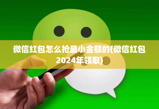 微信红包怎么抢最小金额的(微信红包2024年领取)