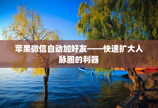 苹果微信自动加好友——快速扩大人脉圈的利器