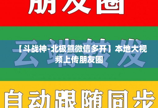 【斗战神-北极熊微信多开】本地大视频上传朋友圈