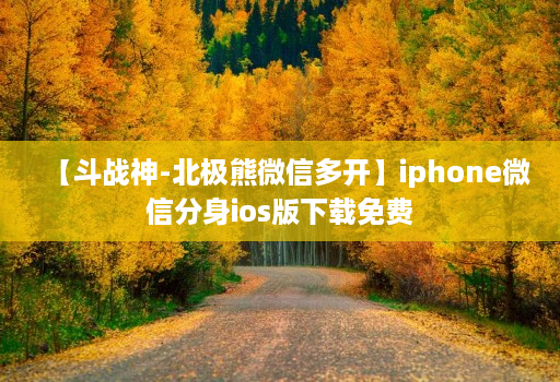 【斗战神-北极熊微信多开】iphone微信分身ios版下载免费