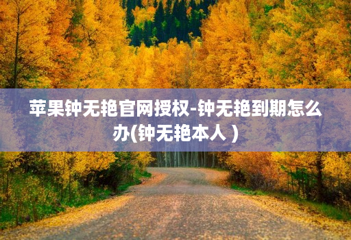 苹果钟无艳官网授权-钟无艳到期怎么办(钟无艳本人 )