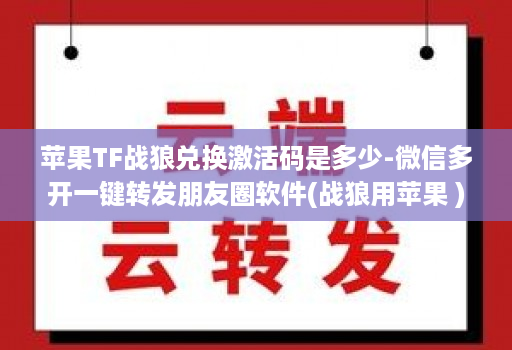 苹果TF战狼兑换激活码是多少-微信多开一键转发朋友圈软件(战狼用苹果 )