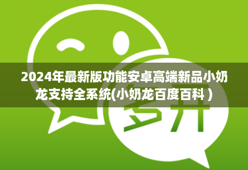 2024年最新版功能安卓高端新品小奶龙支持全系统(小奶龙百度百科 )