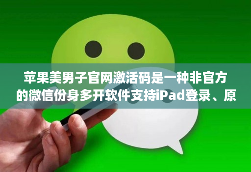 苹果美男子官网激活码是一种非官方的微信份身多开软件支持iPad登录、原创独家密友、一秒语音、一键转语音