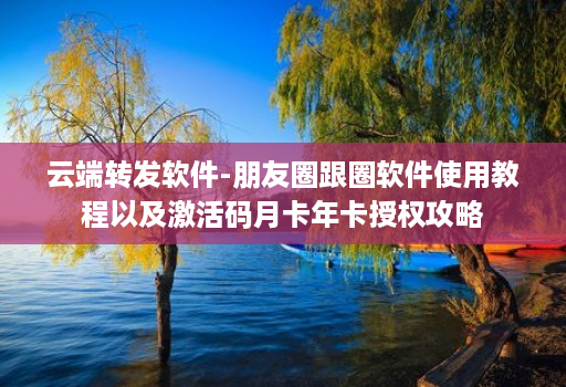 云端转发软件-朋友圈跟圈软件使用教程以及激活码月卡年卡授权攻略