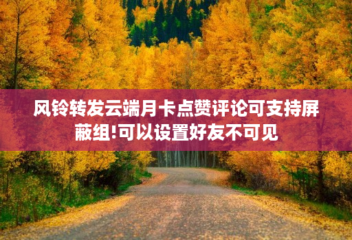 风铃转发云端月卡点赞评论可支持屏蔽组!可以设置好友不可见