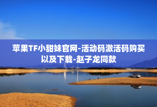 苹果TF小甜妹官网-活动码激活码购买以及下载-赵子龙同款