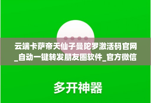 云端卡萨帝天仙子曼陀罗激活码官网_自动一键转发朋友圈软件_官方微信一键转发