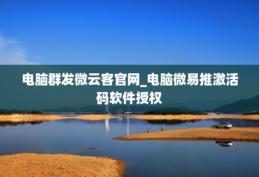 电脑群发微云客官网_电脑微易推激活码软件授权