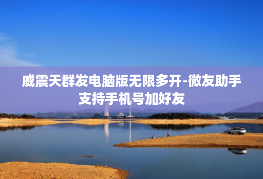 威震天群发电脑版无限多开-微友助手支持手机号加好友