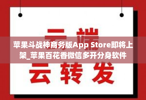 苹果斗战神商务版App Store即将上架_苹果百花香微信多开分身软件