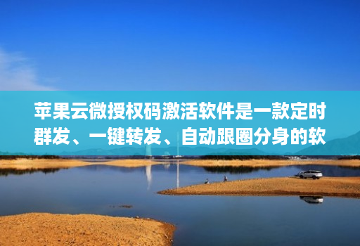 苹果云微授权码激活软件是一款定时群发、一键转发、自动跟圈分身的软件