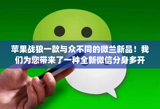 苹果战狼一款与众不同的微兰新品!我们为您带来了一种全新微信分身多开的使用体验