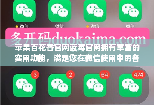 苹果百花香官网蓝莓官网拥有丰富的实用功能,满足您在微信使用中的各种需求