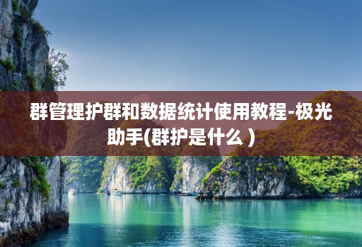 群管理护群和数据统计使用教程-极光助手(群护是什么 )