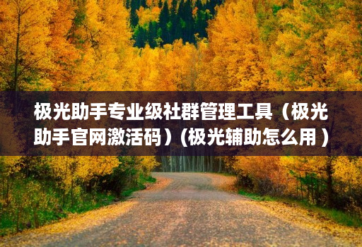 极光助手专业级社群管理工具(极光助手官网激活码)(极光辅助怎么用 )