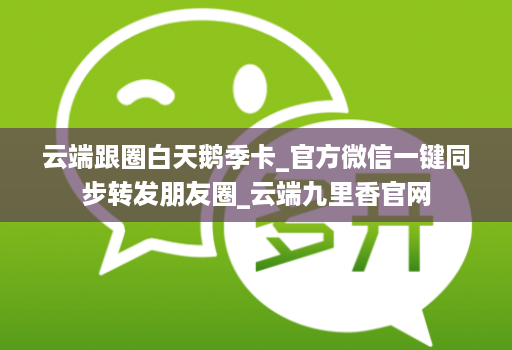 云端跟圈白天鹅季卡_官方微信一键同步转发朋友圈_云端九里香官网