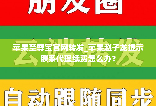 苹果至尊宝官网转发_苹果赵子龙提示联系代理续费怎么办?