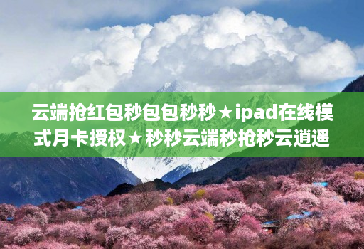 云端抢红包秒包包秒秒★ipad在线模式月卡授权★秒秒云端秒抢秒云逍遥秒使用教程