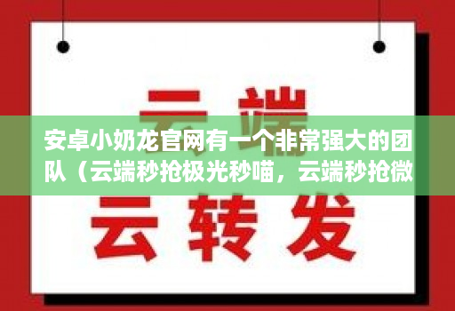 安卓小奶龙官网有一个非常强大的团队(云端秒抢极光秒喵,云端秒抢微利秒,云端秒抢吉祥云)