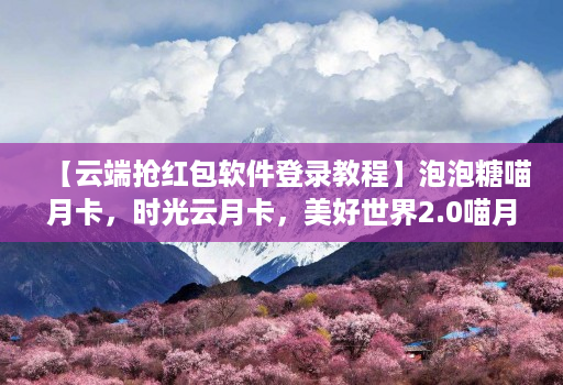 【云端抢红包软件登录教程】泡泡糖喵月卡,时光云月卡,美好世界2.0喵月卡