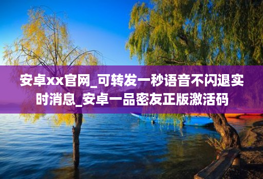 安卓xx官网_可转发一秒语音不闪退实时消息_安卓一品密友正版激活码