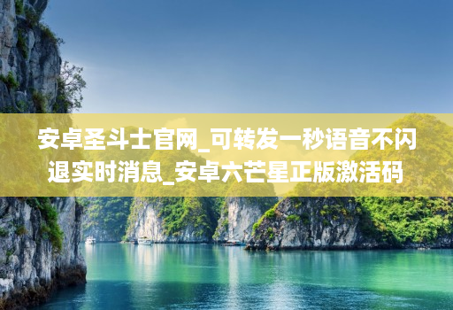 安卓圣斗士官网_可转发一秒语音不闪退实时消息_安卓六芒星正版激活码
