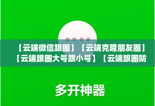 【云端微信跟圈】【云端克隆朋友圈】【云端跟圈大号跟小号】【云端跟圈防封测试版】