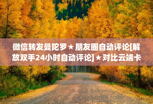 微信转发曼陀罗★朋友圈自动评论[解放双手24小时自动评论]★对比云端卡萨帝八戒云那个好用