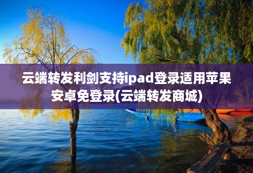云端转发利剑支持ipad登录适用苹果安卓免登录(云端转发商城)