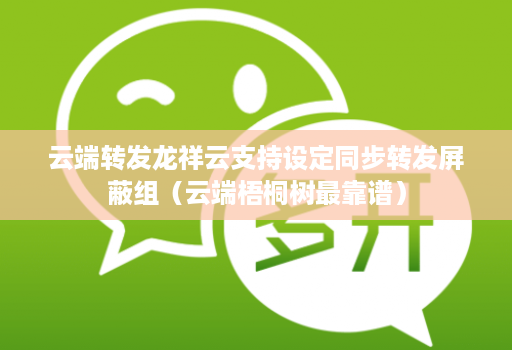 云端转发龙祥云支持设定同步转发屏蔽组(云端梧桐树最靠谱)